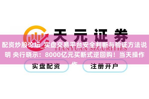 配资炒股论坛_实盘交易平台安全判断与验证方法说明 央行晓示：8000亿元买断式逆回购！当天操作