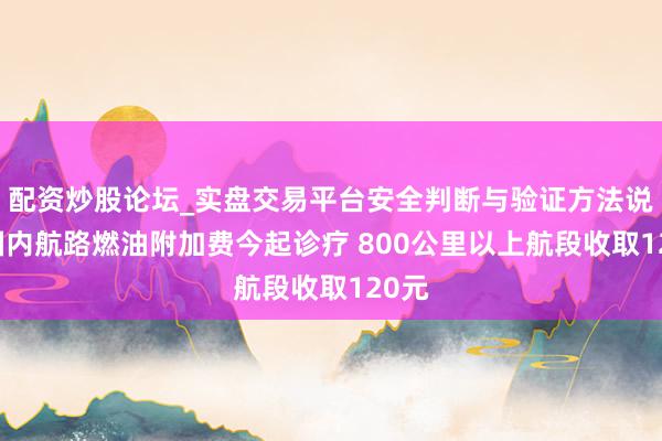配资炒股论坛_实盘交易平台安全判断与验证方法说明 国内航路燃油附加费今起诊疗 800公里以上航段收取120元