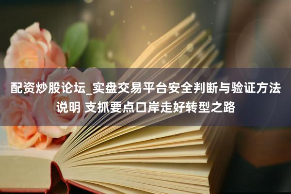 配资炒股论坛_实盘交易平台安全判断与验证方法说明 支抓要点口岸走好转型之路