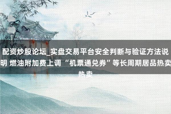 配资炒股论坛_实盘交易平台安全判断与验证方法说明 燃油附加费上调 “机票通兑券”等长周期居品热卖