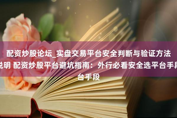 配资炒股论坛_实盘交易平台安全判断与验证方法说明 配资炒股平台避坑指南：外行必看安全选平台手段