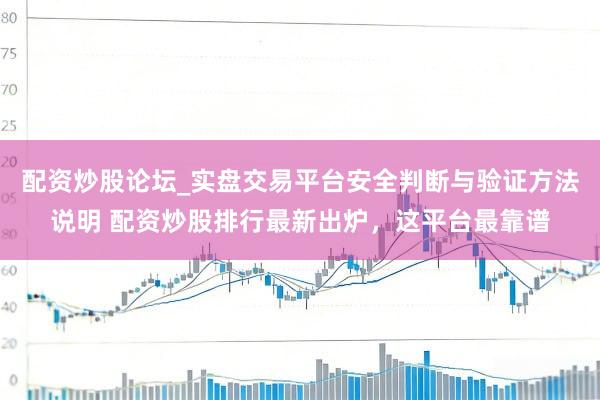 配资炒股论坛_实盘交易平台安全判断与验证方法说明 配资炒股排行最新出炉，这平台最靠谱