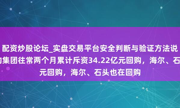 配资炒股论坛_实盘交易平台安全判断与验证方法说明 好意思的集团往常两个月累计斥资34.22亿元回购，海尔、石头也在回购