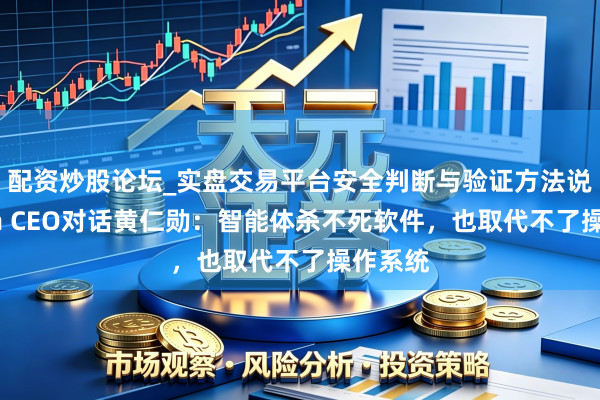 配资炒股论坛_实盘交易平台安全判断与验证方法说明 Arm CEO对话黄仁勋：智能体杀不死软件，也取代不了操作系统
