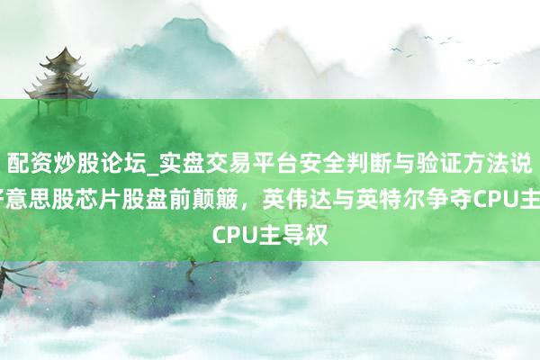 配资炒股论坛_实盘交易平台安全判断与验证方法说明 好意思股芯片股盘前颠簸，英伟达与英特尔争夺CPU主导权