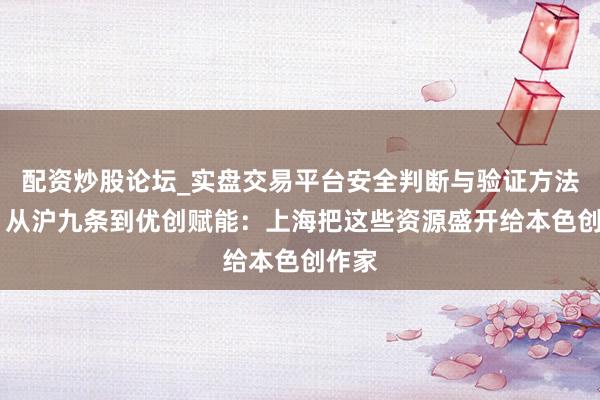 配资炒股论坛_实盘交易平台安全判断与验证方法说明 从沪九条到优创赋能：上海把这些资源盛开给本色创作家