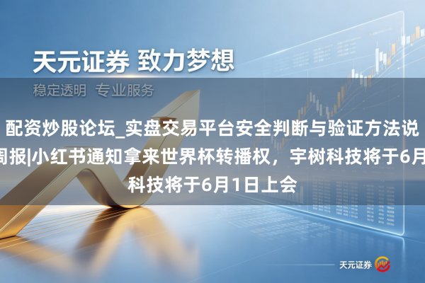 配资炒股论坛_实盘交易平台安全判断与验证方法说明 科技周报|小红书通知拿来世界杯转播权，宇树科技将于6月1日上会