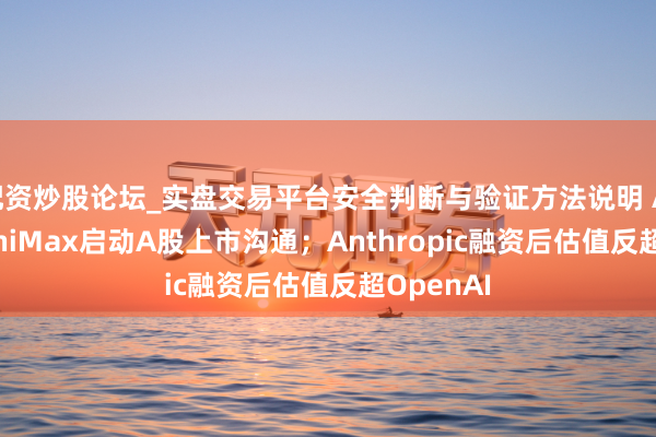 配资炒股论坛_实盘交易平台安全判断与验证方法说明 AI周报| MiniMax启动A股上市沟通；Anthropic融资后估值反超OpenAI