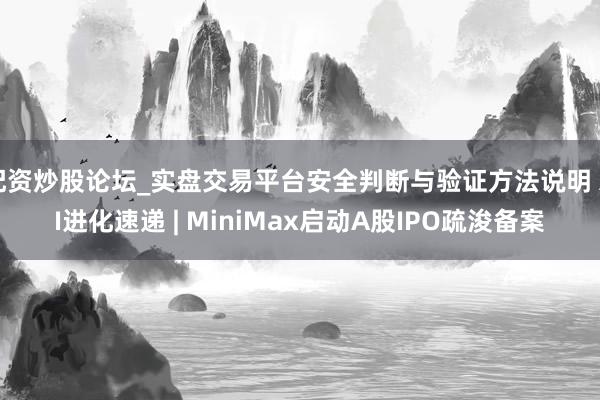 配资炒股论坛_实盘交易平台安全判断与验证方法说明 AI进化速递 | MiniMax启动A股IPO疏浚备案