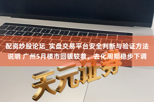 配资炒股论坛_实盘交易平台安全判断与验证方法说明 广州5月楼市回暖较着，去化周期稳步下调