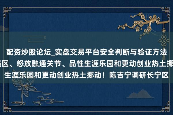 配资炒股论坛_实盘交易平台安全判断与验证方法说明 加速向数智经济强区、怒放融通关节、品性生涯乐园和更动创业热土挪动！陈吉宁调研长宁区