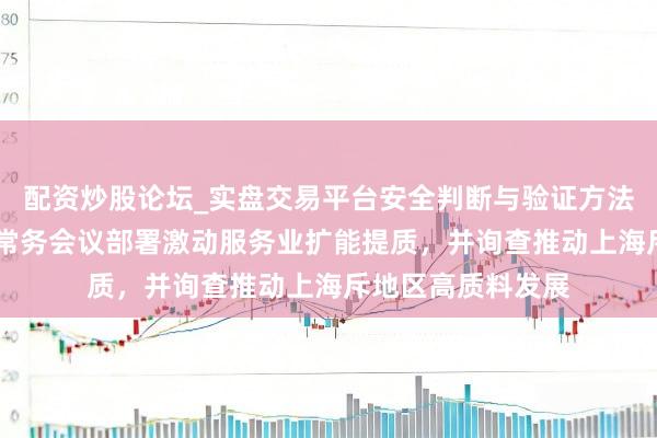 配资炒股论坛_实盘交易平台安全判断与验证方法说明 上海市政府常务会议部署激动服务业扩能提质,并询查推动上海斥地区高质料发展