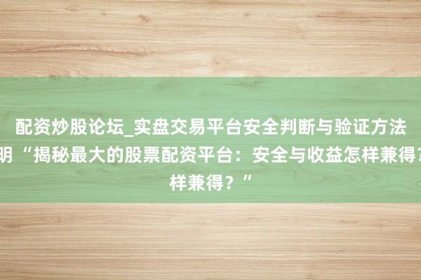 配资炒股论坛_实盘交易平台安全判断与验证方法说明 “揭秘最大的股票配资平台：安全与收益怎样兼得？”