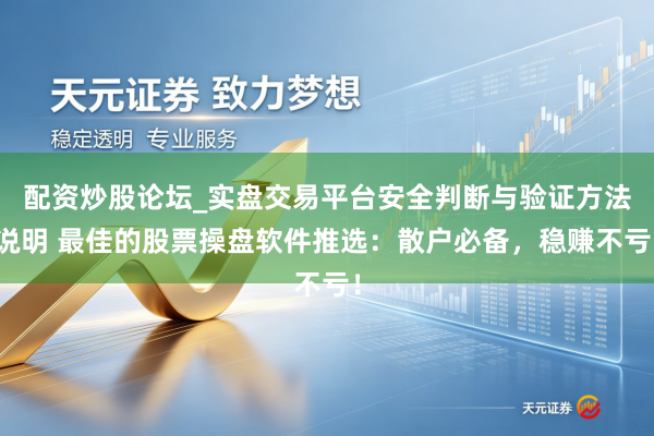 配资炒股论坛_实盘交易平台安全判断与验证方法说明 最佳的股票操盘软件推选：散户必备，稳赚不亏！
