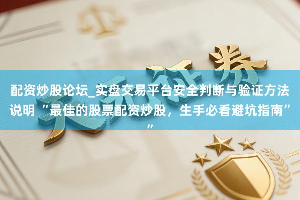 配资炒股论坛_实盘交易平台安全判断与验证方法说明 “最佳的股票配资炒股，生手必看避坑指南”