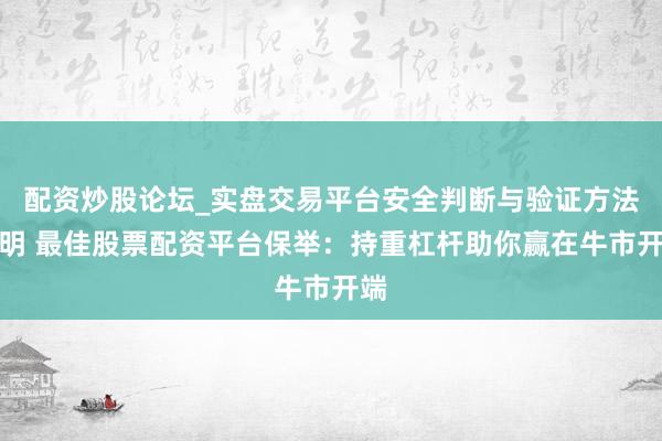 配资炒股论坛_实盘交易平台安全判断与验证方法说明 最佳股票配资平台保举：持重杠杆助你赢在牛市开端
