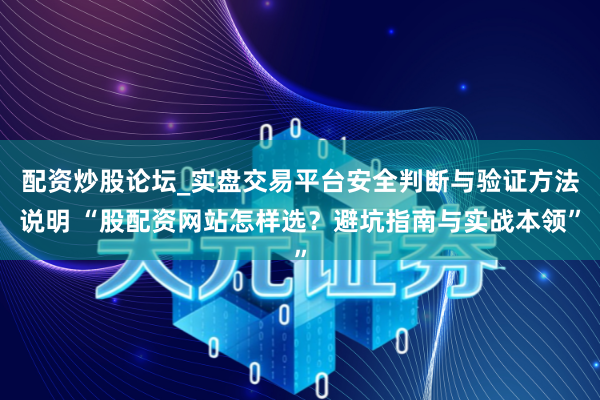 配资炒股论坛_实盘交易平台安全判断与验证方法说明 “股配资网站怎样选？避坑指南与实战本领”