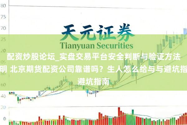 配资炒股论坛_实盘交易平台安全判断与验证方法说明 北京期货配资公司靠谱吗？生人怎么给与与避坑指南
