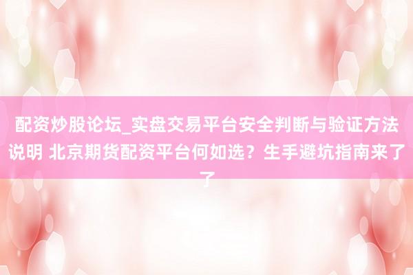 配资炒股论坛_实盘交易平台安全判断与验证方法说明 北京期货配资平台何如选？生手避坑指南来了