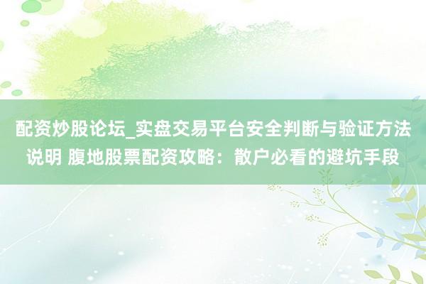配资炒股论坛_实盘交易平台安全判断与验证方法说明 腹地股票配资攻略:散户必看的避坑手段
