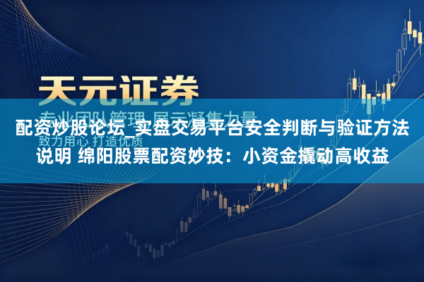 配资炒股论坛_实盘交易平台安全判断与验证方法说明 绵阳股票配资妙技：小资金撬动高收益