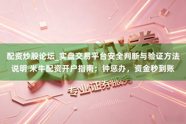 配资炒股论坛_实盘交易平台安全判断与验证方法说明 米牛配资开户指南：钟惩办，资金秒到账