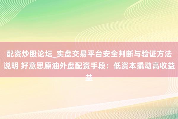 配资炒股论坛_实盘交易平台安全判断与验证方法说明 好意思原油外盘配资手段：低资本撬动高收益