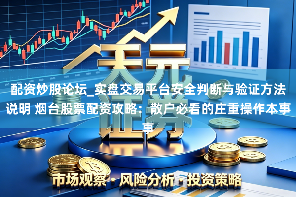 配资炒股论坛_实盘交易平台安全判断与验证方法说明 烟台股票配资攻略:散户必看的庄重操作本事