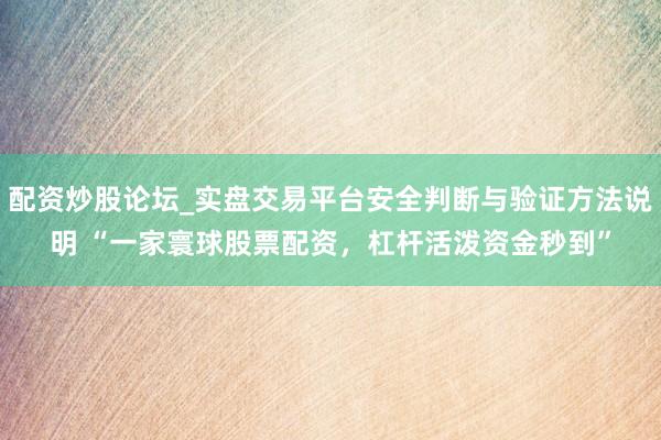 配资炒股论坛_实盘交易平台安全判断与验证方法说明 “一家寰球股票配资，杠杆活泼资金秒到”