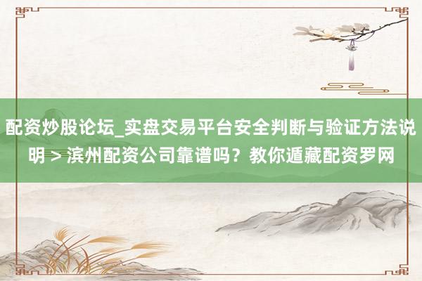 配资炒股论坛_实盘交易平台安全判断与验证方法说明 > 滨州配资公司靠谱吗？教你遁藏配资罗网