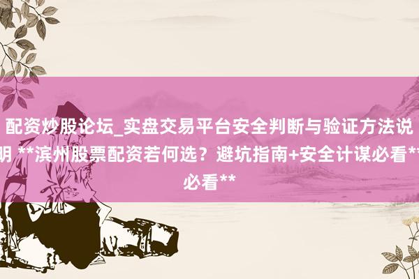 配资炒股论坛_实盘交易平台安全判断与验证方法说明 **滨州股票配资若何选？避坑指南+安全计谋必看**