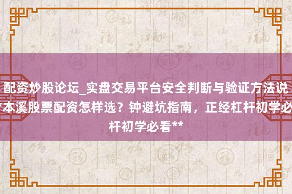 配资炒股论坛_实盘交易平台安全判断与验证方法说明 **本溪股票配资怎样选？钟避坑指南，正经杠杆初学必看**