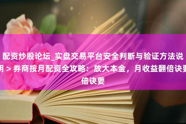 配资炒股论坛_实盘交易平台安全判断与验证方法说明 > 券商按月配资全攻略：放大本金，月收益翻倍诀要