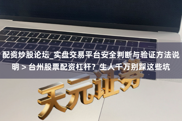配资炒股论坛_实盘交易平台安全判断与验证方法说明 > 台州股票配资杠杆？生人千万别踩这些坑