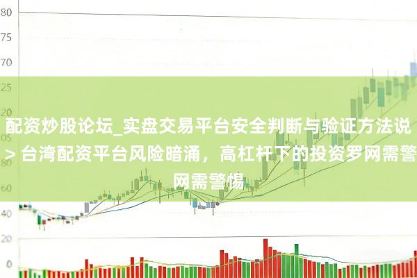 配资炒股论坛_实盘交易平台安全判断与验证方法说明 > 台湾配资平台风险暗涌，高杠杆下的投资罗网需警惕