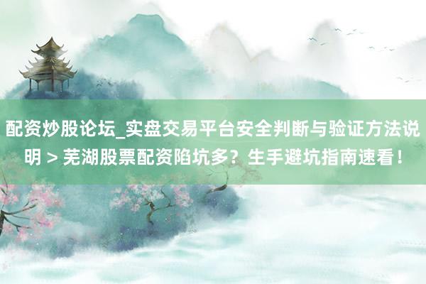 配资炒股论坛_实盘交易平台安全判断与验证方法说明 > 芜湖股票配资陷坑多？生手避坑指南速看！