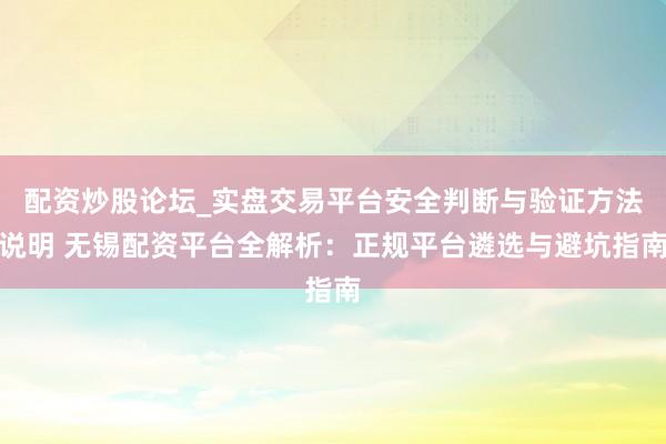 配资炒股论坛_实盘交易平台安全判断与验证方法说明 无锡配资平台全解析：正规平台遴选与避坑指南