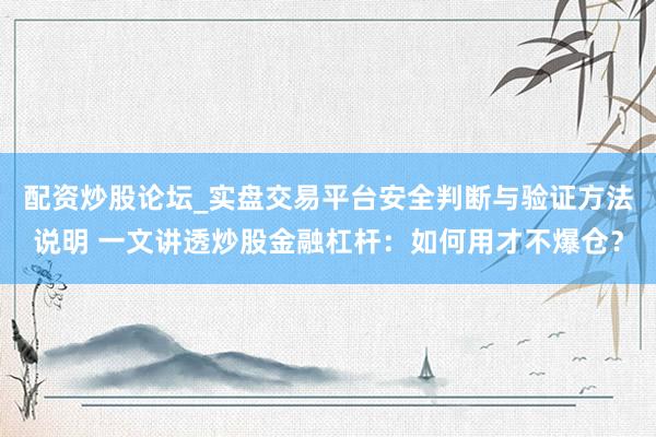 配资炒股论坛_实盘交易平台安全判断与验证方法说明 一文讲透炒股金融杠杆：如何用才不爆仓？