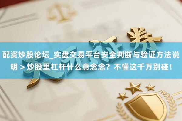 配资炒股论坛_实盘交易平台安全判断与验证方法说明 > 炒股里杠杆什么意念念？不懂这千万别碰！