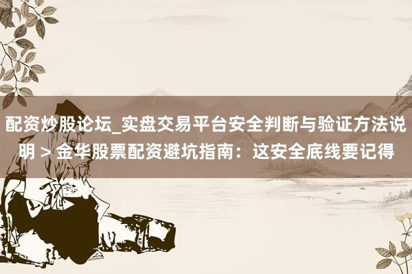 配资炒股论坛_实盘交易平台安全判断与验证方法说明 > 金华股票配资避坑指南:这安全底线要记得