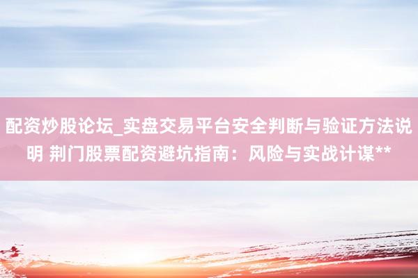 配资炒股论坛_实盘交易平台安全判断与验证方法说明 荆门股票配资避坑指南：风险与实战计谋**