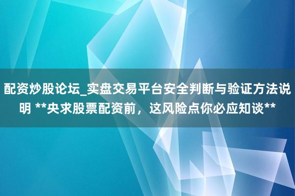 配资炒股论坛_实盘交易平台安全判断与验证方法说明 **央求股票配资前,这风险点你必应知谈**