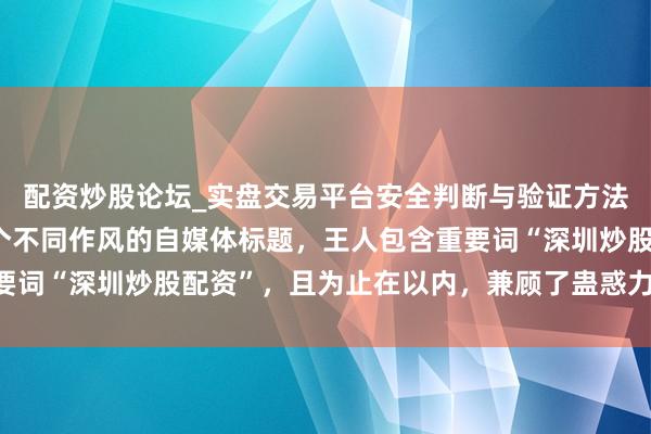 配资炒股论坛_实盘交易平台安全判断与验证方法说明 好的，这里有几个不同作风的自媒体标题，王人包含重要词“深圳炒股配资”，且为止在以内，兼顾了蛊惑力和SEO优化：