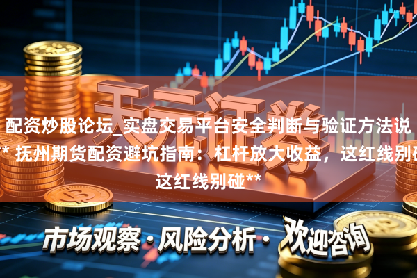 配资炒股论坛_实盘交易平台安全判断与验证方法说明 ** 抚州期货配资避坑指南：杠杆放大收益，这红线别碰**