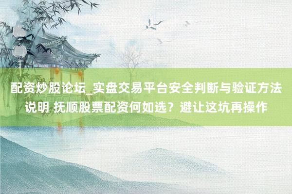 配资炒股论坛_实盘交易平台安全判断与验证方法说明 抚顺股票配资何如选？避让这坑再操作
