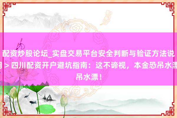 配资炒股论坛_实盘交易平台安全判断与验证方法说明 > 四川配资开户避坑指南：这不谛视，本金恐吊水漂！