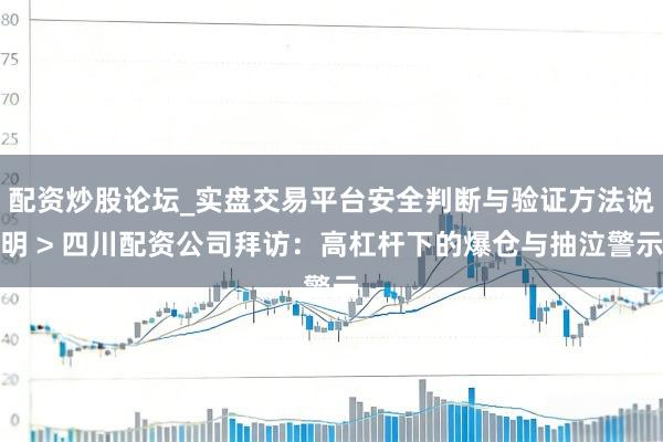 配资炒股论坛_实盘交易平台安全判断与验证方法说明 > 四川配资公司拜访：高杠杆下的爆仓与抽泣警示
