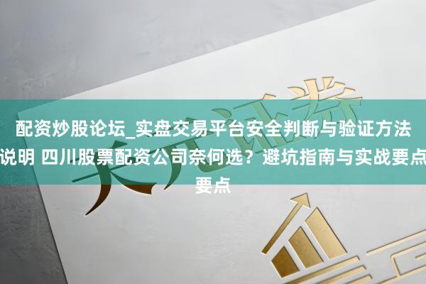 配资炒股论坛_实盘交易平台安全判断与验证方法说明 四川股票配资公司奈何选？避坑指南与实战要点
