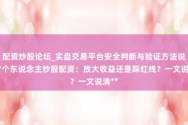 配资炒股论坛_实盘交易平台安全判断与验证方法说明 **个东说念主炒股配资：放大收益还是踩红线？一文说清**