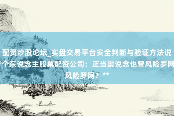 配资炒股论坛_实盘交易平台安全判断与验证方法说明 **个东说念主股票配资公司：正当渠说念也曾风险罗网？**